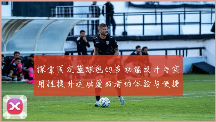 探索固定篮球包的多功能设计与实用性提升运动爱好者的体验与便捷性