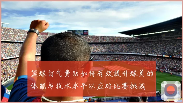 篮球打气费劲如何有效提升球员的体能与技术水平以应对比赛挑战