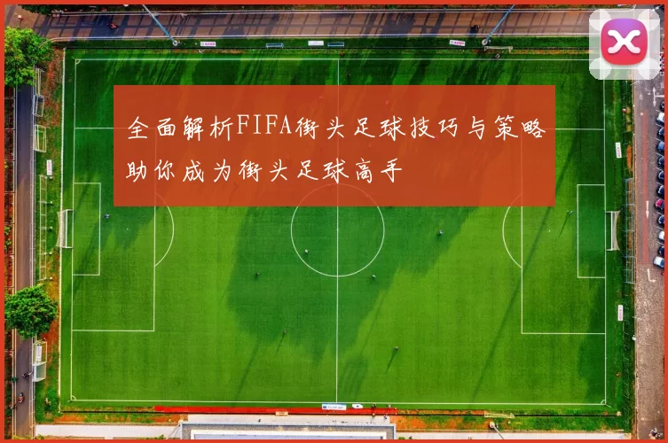 全面解析FIFA街头足球技巧与策略助你成为街头足球高手