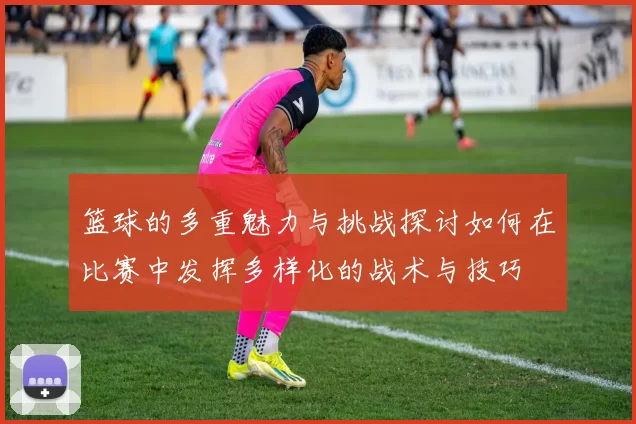 篮球的多重魅力与挑战探讨如何在比赛中发挥多样化的战术与技巧