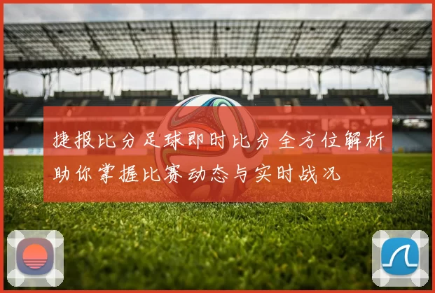 捷报比分足球即时比分全方位解析助你掌握比赛动态与实时战况
