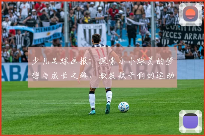 少儿足球画报：探索小小球员的梦想与成长之路，激发孩子们的运动热情与团队精神