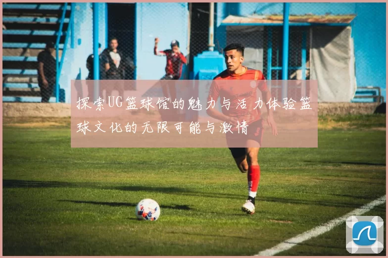探索UG篮球馆的魅力与活力体验篮球文化的无限可能与激情