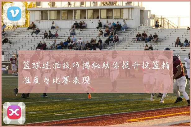 篮球连拍技巧揭秘助你提升投篮精准度与比赛表现