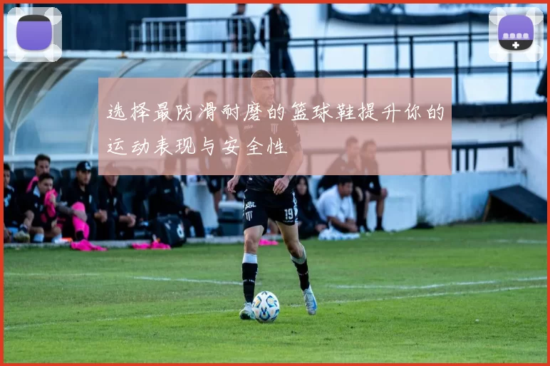 选择最防滑耐磨的篮球鞋提升你的运动表现与安全性