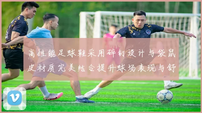 高性能足球鞋采用碎钉设计与袋鼠皮材质完美结合提升球场表现与舒适度