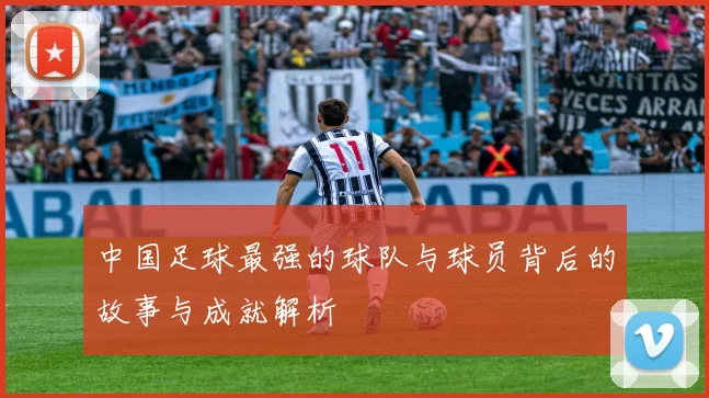 中国足球最强的球队与球员背后的故事与成就解析